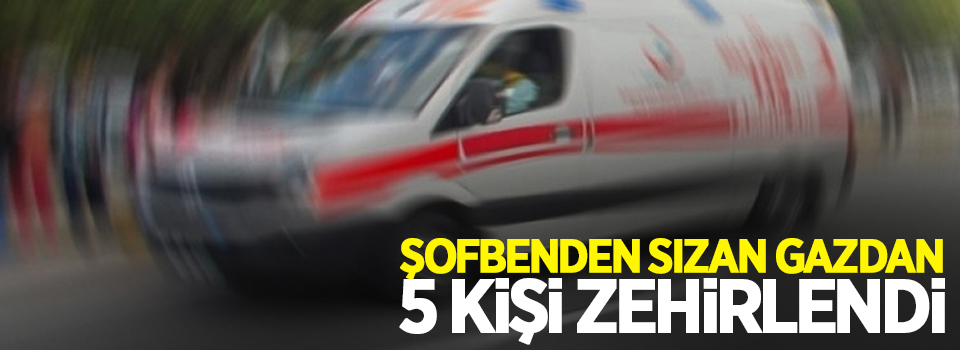 Şofbenden sızan gazdan 5 kişi zehirlendi