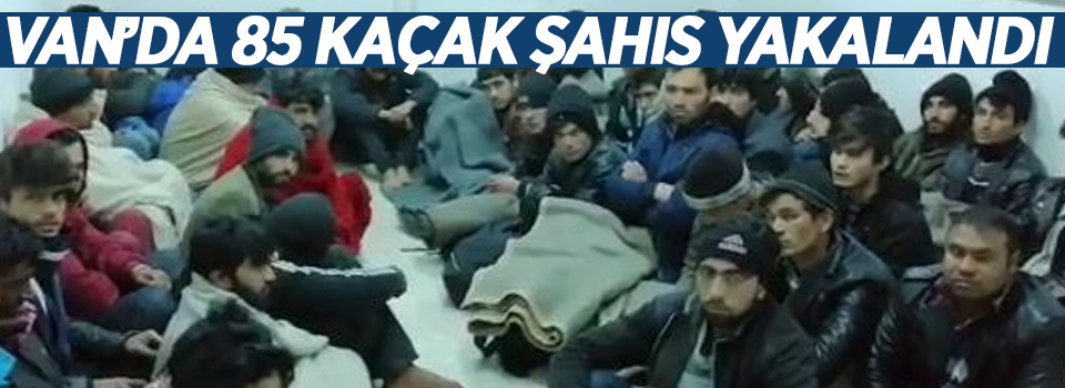 Van’da 85 kaçak şahıs yakalandı