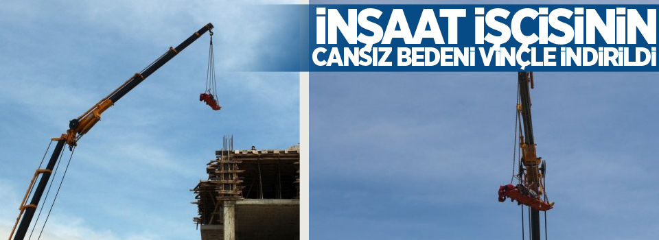 İnşaat işçisinin cansız bedeni vinçle indirildi