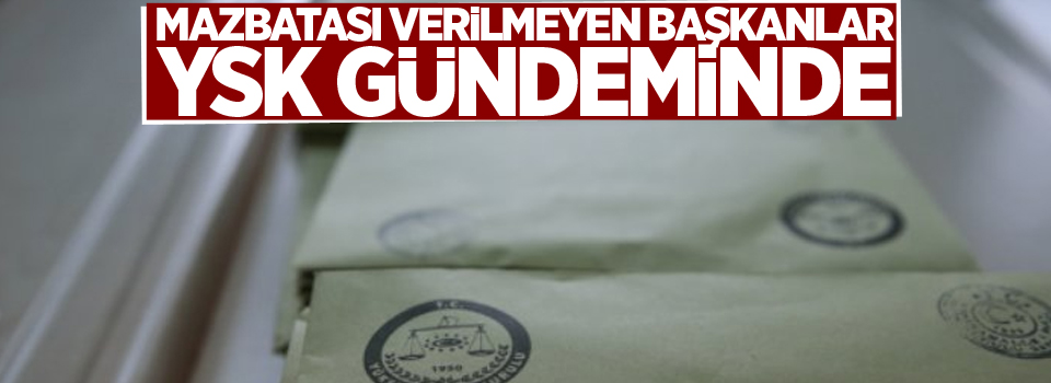 Mazbatası verilmeyen başkanlar YSK gündeminde