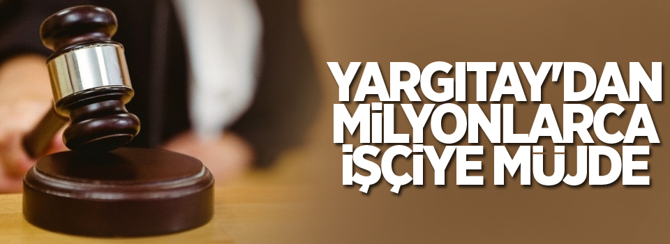 Yargıtay'dan milyonlarca işçiye müjdeli haber