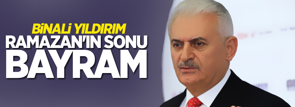 Binali Yıldırım: Ramazan'ın sonu bayram