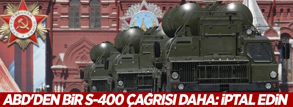 ABD'den bir S-400 çağrısı daha: İptal edin