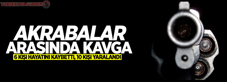 Akrabalar arasında kavga: 6 ölü 10 yaralı