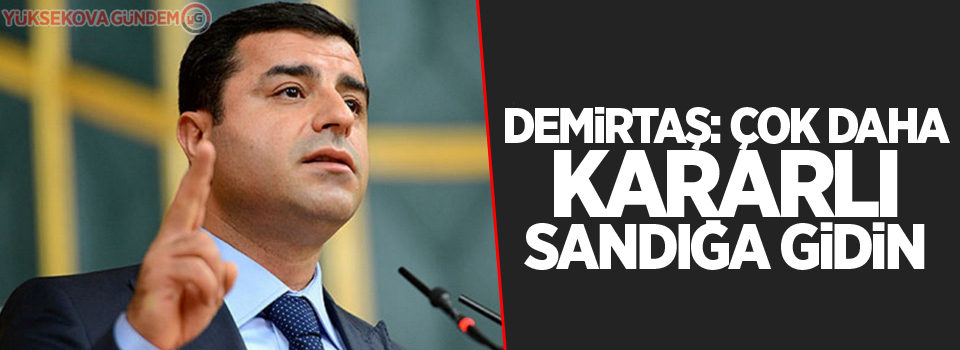 Demirtaş: Çok daha kararlı sandığa gidin