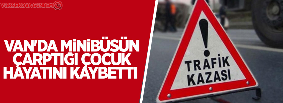 Van'da minibüsün çarptığı çocuk hayatını kaybetti