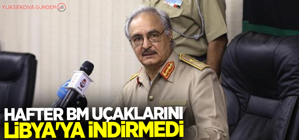 Hafter BM uçaklarını Libya'ya indirmedi