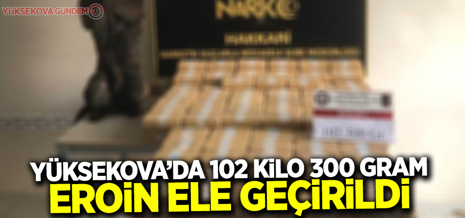 Hakkari’de 102 kilo 300 gram eroin ele geçirildi