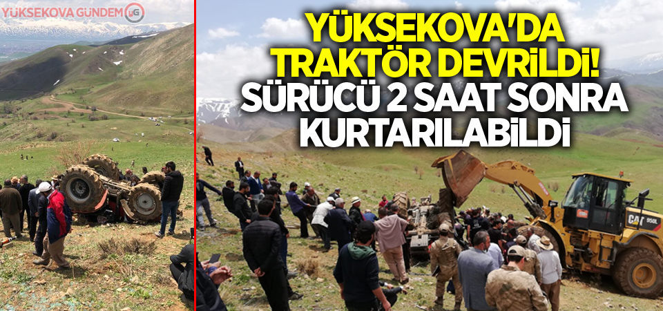 Yüksekova'da traktör devrildi! Sürücü 2 saat sonra kurtarılabildi