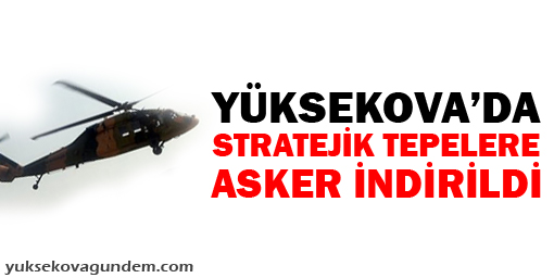 Yüksekova'da stratejik tepelere asker indirildi